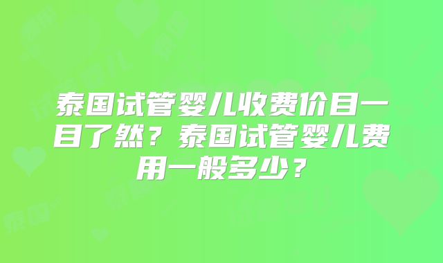 泰国试管婴儿收费价目一目了然?泰国试管婴儿费用一般多少?