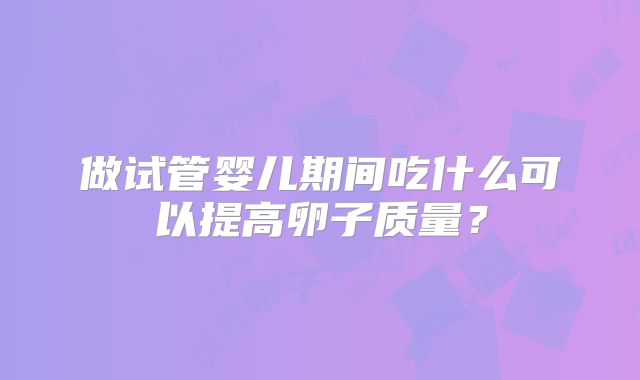 做试管婴儿期间吃什么可以提高卵子质量？