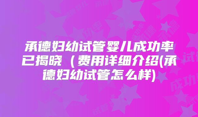 承德妇幼试管婴儿成功率已揭晓（费用详细介绍(承德妇幼试管怎么样)