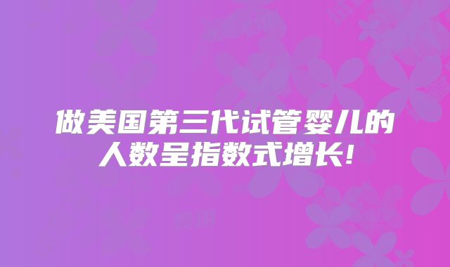 做美国第三代试管婴儿的人数呈指数式增长!