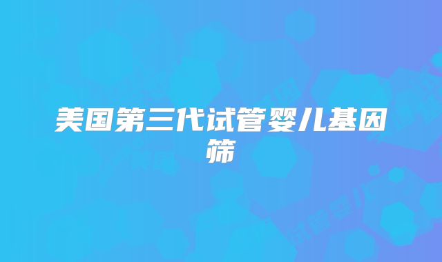 美国第三代试管婴儿基因筛