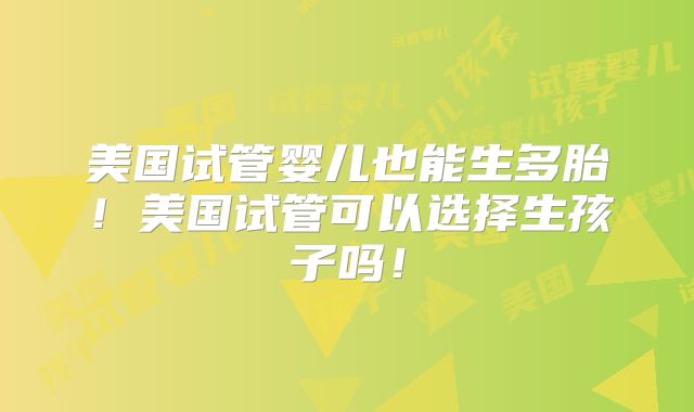 美国试管婴儿也能生多胎！美国试管可以选择生孩子吗！