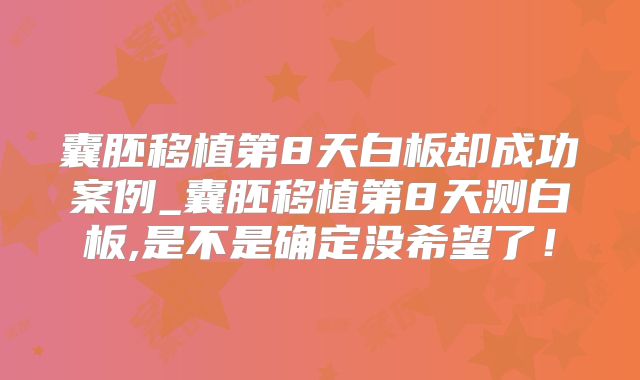 囊胚移植第8天白板却成功案例_囊胚移植第8天测白板,是不是确定没希望了！