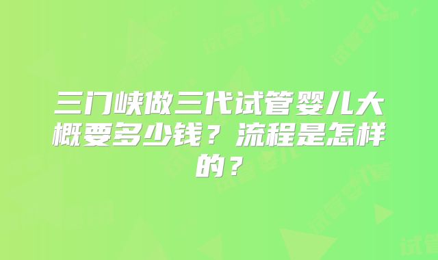 三门峡做三代试管婴儿大概要多少钱？流程是怎样的？