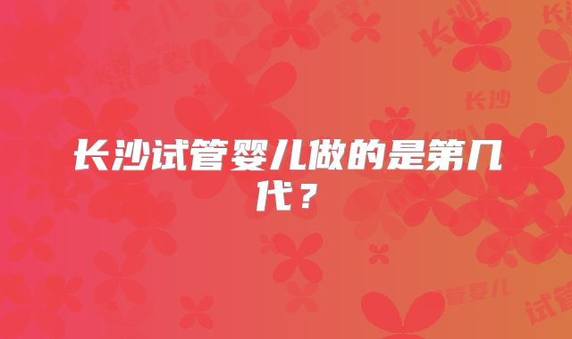 长沙试管婴儿做的是第几代？