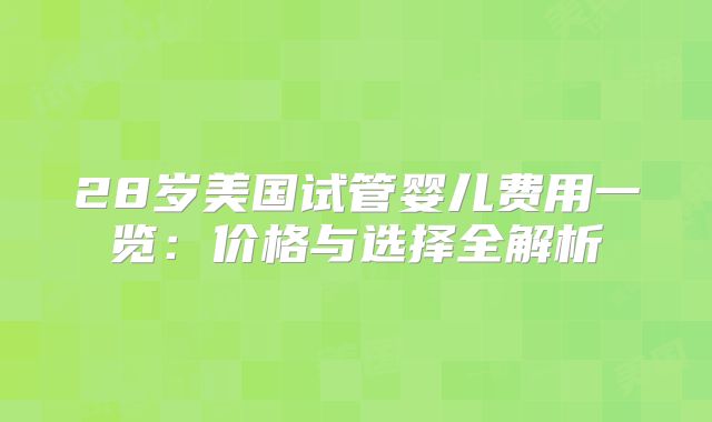 28岁美国试管婴儿费用一览:价格与选择全解析