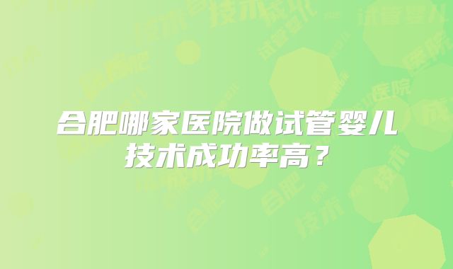 合肥哪家医院做试管婴儿技术成功率高？