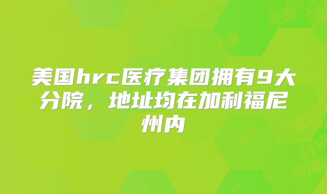 美国hrc医疗集团拥有9大分院，地址均在加利福尼州内