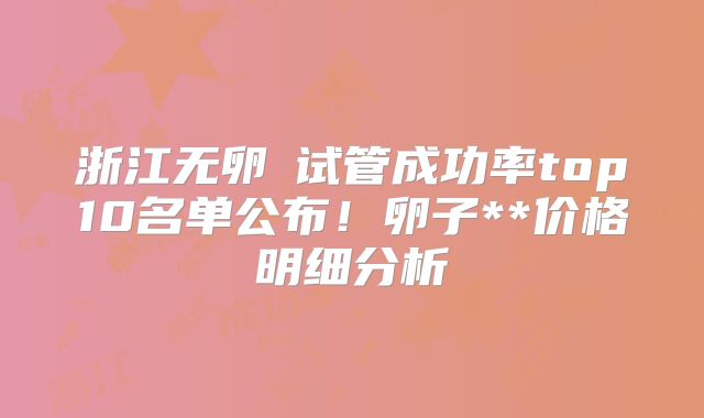 浙江无卵�试管成功率top10名单公布！卵子**价格明细分析