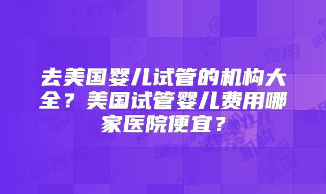 去美国婴儿试管的机构大全？美国试管婴儿费用哪家医院便宜？