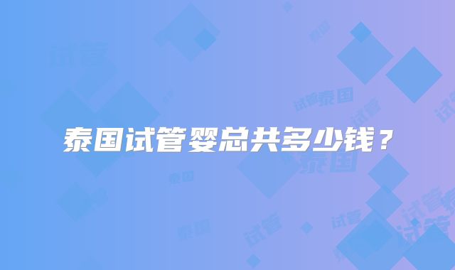 泰国试管婴总共多少钱？