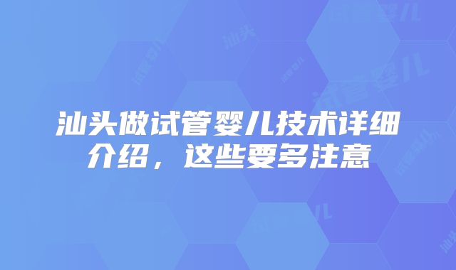 汕头做试管婴儿技术详细介绍，这些要多注意