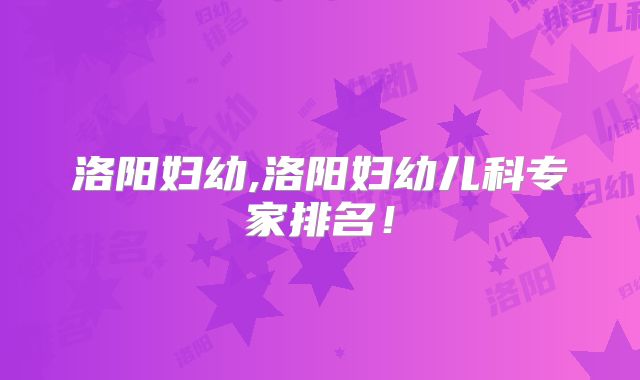 洛阳妇幼,洛阳妇幼儿科专家排名！