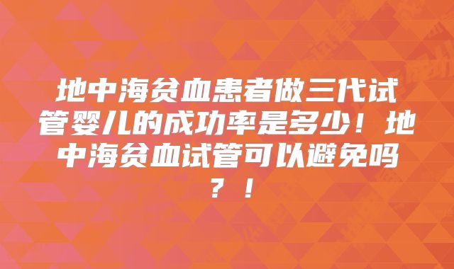 地中海贫血患者做三代试管婴儿的成功率是多少！地中海贫血试管可以避免吗？！