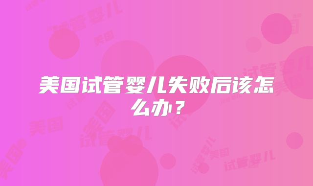 美国试管婴儿失败后该怎么办?