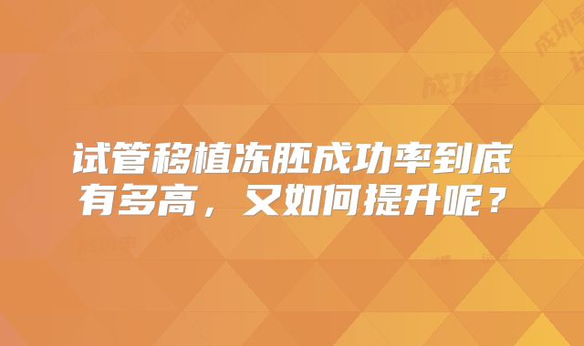 试管移植冻胚成功率到底有多高,又如何提升呢?