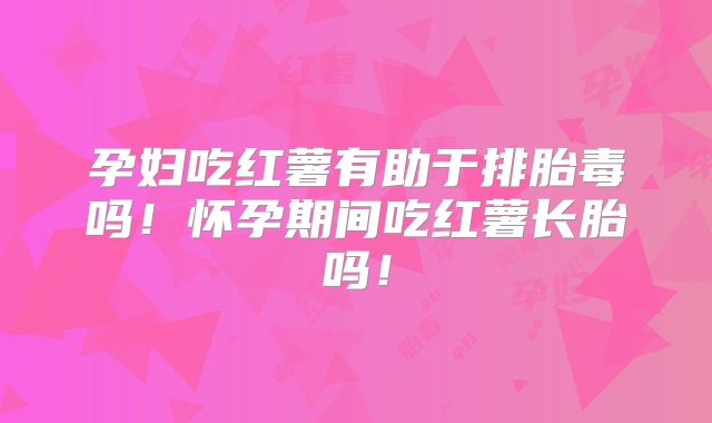 孕妇吃红薯有助于排胎毒吗！怀孕期间吃红薯长胎吗！