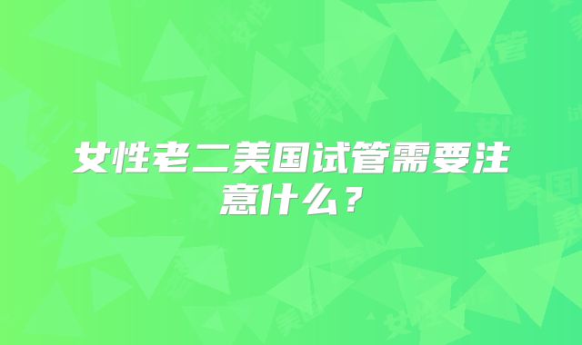 女性老二美国试管需要注意什么？
