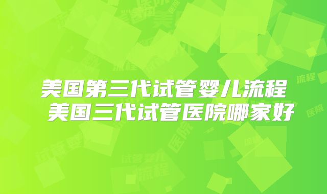 美国第三代试管婴儿流程 美国三代试管医院哪家好