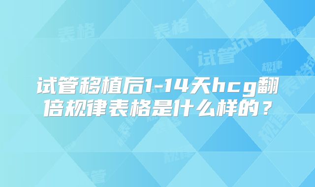 试管移植后1-14天hcg翻倍规律表格是什么样的？