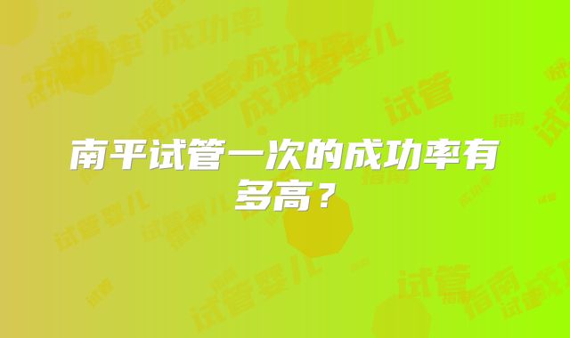 南平试管一次的成功率有多高？