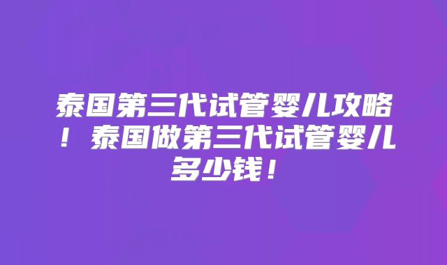 泰国第三代试管婴儿攻略!泰国做第三代试管婴儿多少钱!