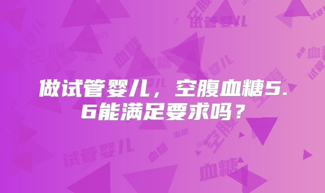 做试管婴儿,空腹血糖5.6能满足要求吗?