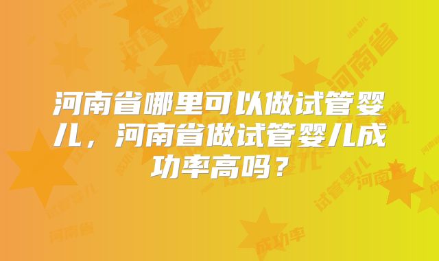 河南省哪里可以做试管婴儿，河南省做试管婴儿成功率高吗？
