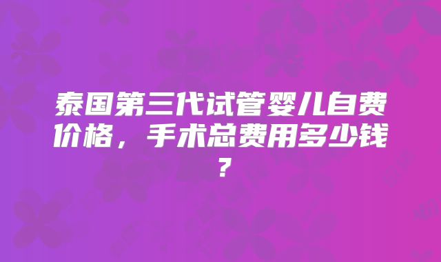 泰国第三代试管婴儿自费价格,手术总费用多少钱?