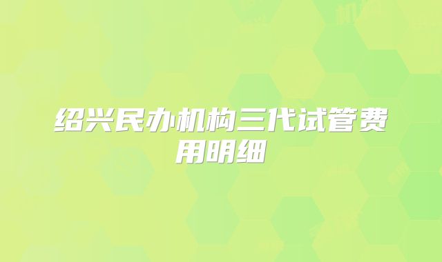 绍兴民办机构三代试管费用明细