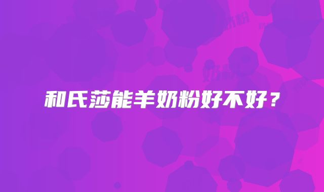 和氏莎能羊奶粉好不好？