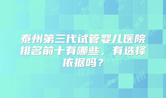 泰州第三代试管婴儿医院排名前十有哪些,有选择依据吗?