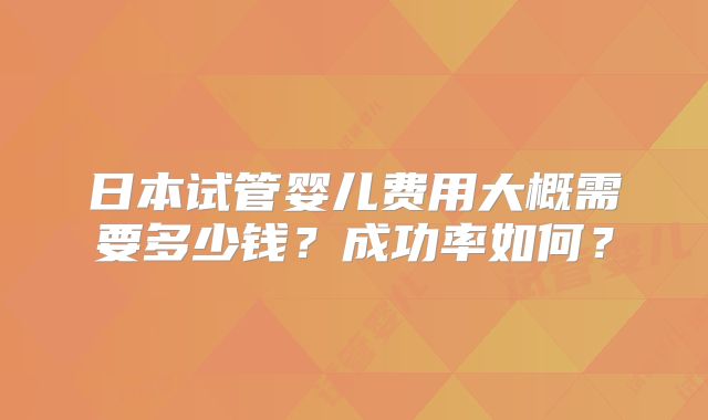 日本试管婴儿费用大概需要多少钱？成功率如何？