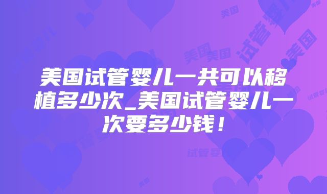 美国试管婴儿一共可以移植多少次_美国试管婴儿一次要多少钱！