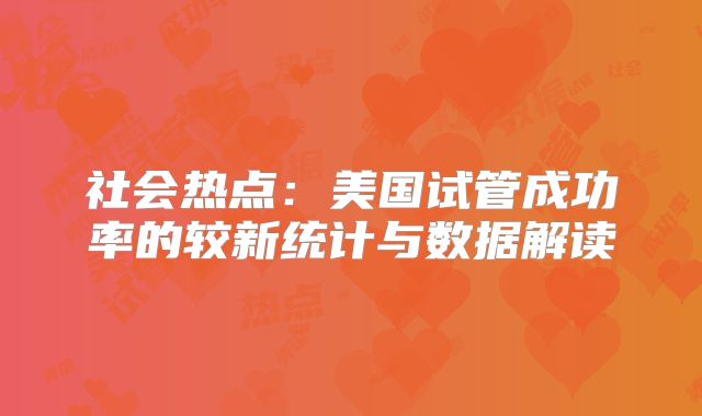 社会热点：美国试管成功率的较新统计与数据解读