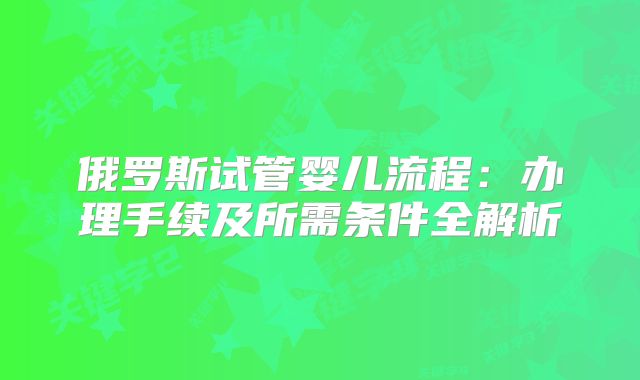 俄罗斯试管婴儿流程：办理手续及所需条件全解析