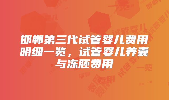 邯郸第三代试管婴儿费用明细一览，试管婴儿养囊与冻胚费用