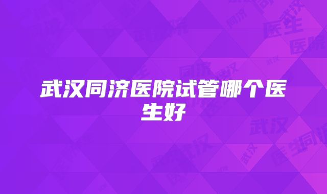 武汉同济医院试管哪个医生好