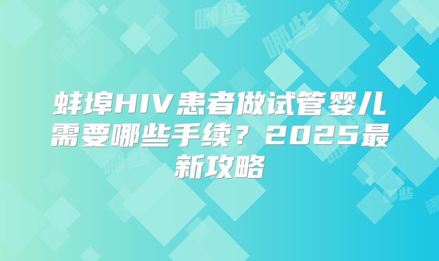 蚌埠HIV患者做试管婴儿需要哪些手续?2025最新攻略