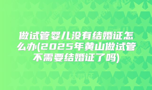 做试管婴儿没有结婚证怎么办(2025年黄山做试管不需要结婚证了吗)