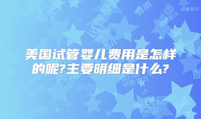 美国试管婴儿费用是怎样的呢?主要明细是什么?