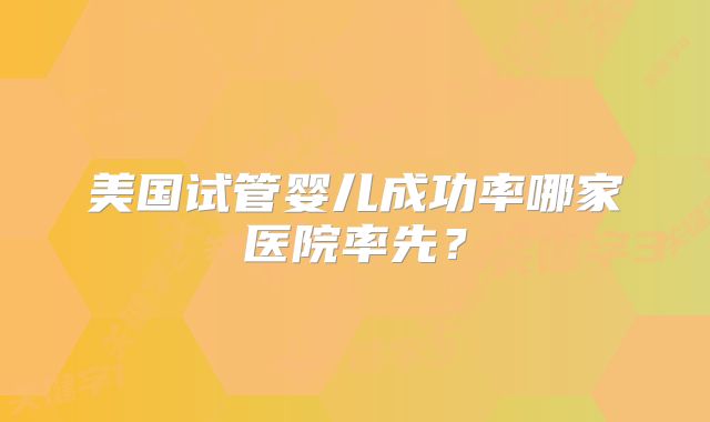 美国试管婴儿成功率哪家医院率先？