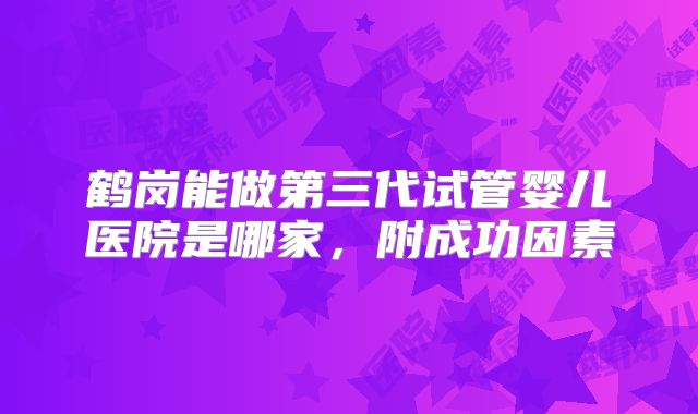 鹤岗能做第三代试管婴儿医院是哪家，附成功因素