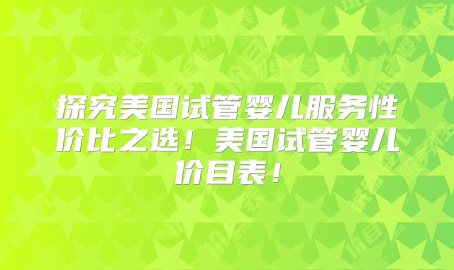 探究美国试管婴儿服务性价比之选!美国试管婴儿价目表!