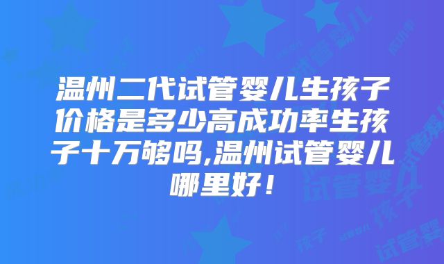 温州二代试管婴儿生孩子价格是多少高成功率生孩子十万够吗,温州试管婴儿哪里好！