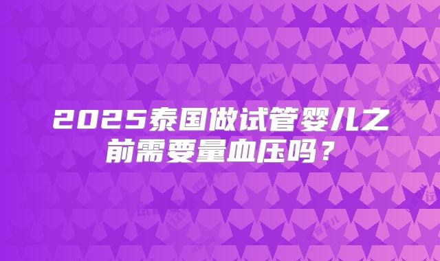 2025泰国做试管婴儿之前需要量血压吗?