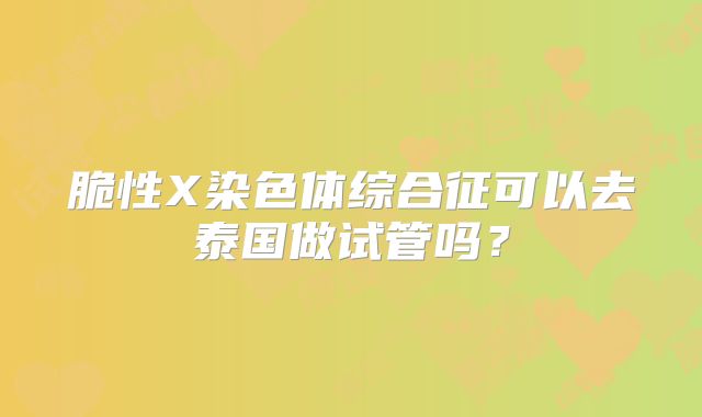 脆性X染色体综合征可以去泰国做试管吗?