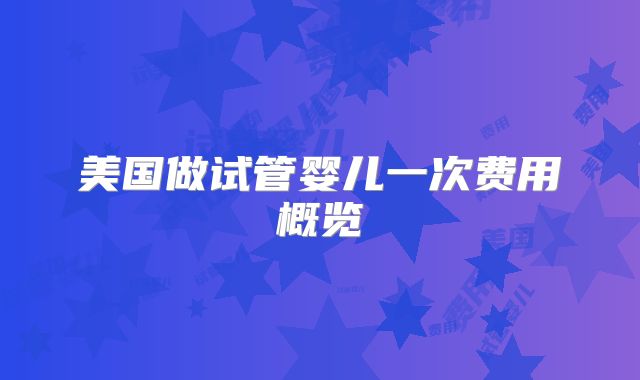 美国做试管婴儿一次费用概览