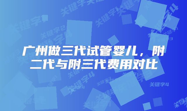 广州做三代试管婴儿，附二代与附三代费用对比