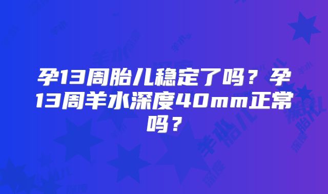 孕13周胎儿稳定了吗?孕13周羊水深度40mm正常吗?